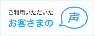 ご利用いただいたお客さまの声